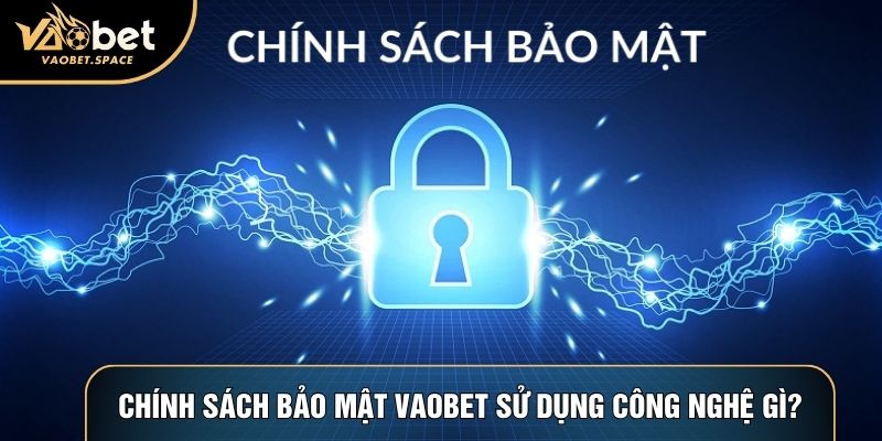 Chính sách bảo mật Vaobet sử dụng công nghệ gì?