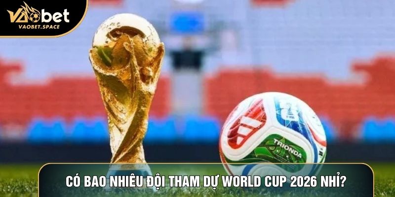 Có bao nhiêu đội tham dự World Cup 2026 nhỉ?
