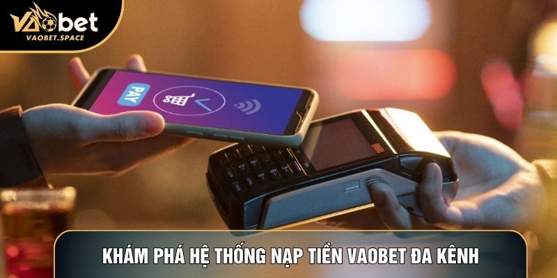 Khám phá hệ thống nạp tiền Vaobet đa kênh