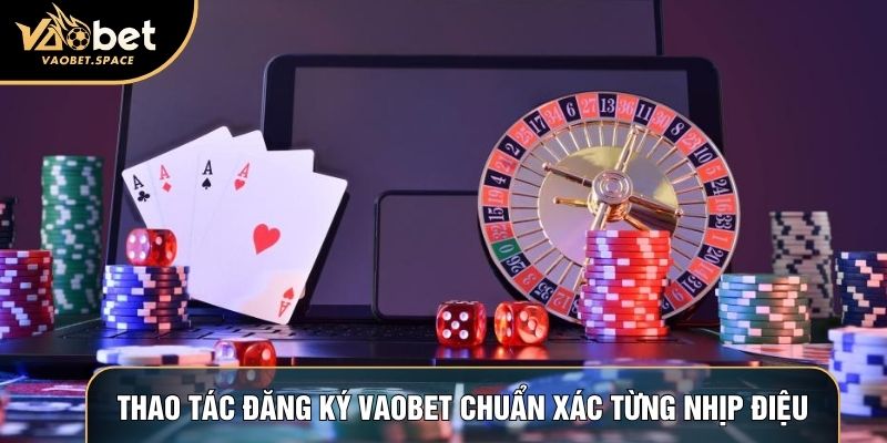 Thao tác đăng ký Vaobet chuẩn xác từng nhịp điệu